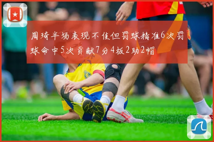周琦半场表现不佳但罚球精准6次罚球命中5次贡献7分4板2助2帽