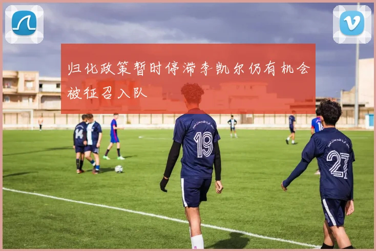 归化政策暂时停滞李凯尔仍有机会被征召入队