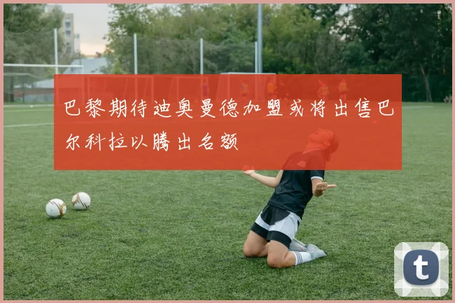 巴黎期待迪奥曼德加盟或将出售巴尔科拉以腾出名额