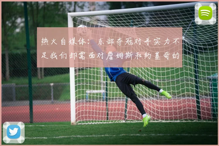热火自媒体：东部夺冠对手实力不足我们却需面对詹姆斯和约基奇的挑战