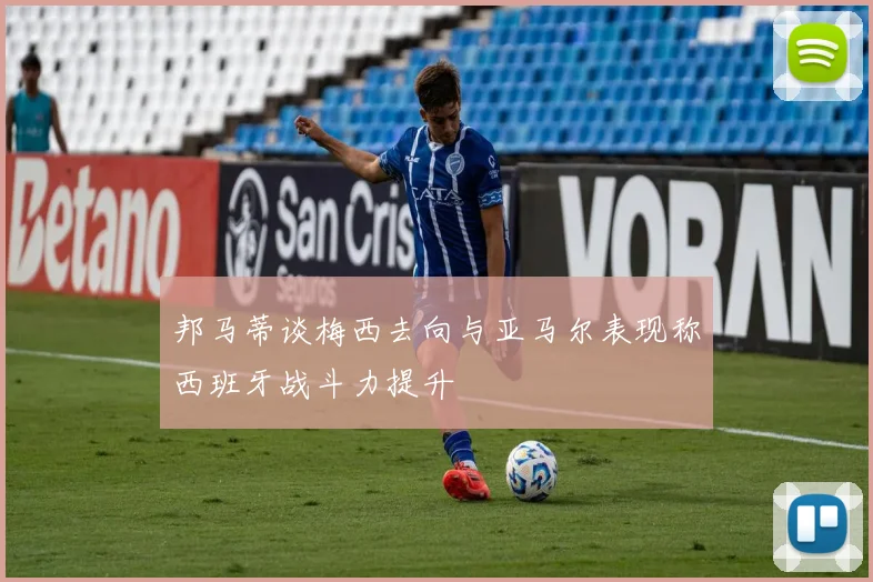 邦马蒂谈梅西去向与亚马尔表现称西班牙战斗力提升