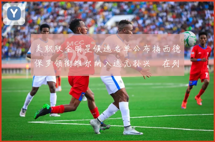 美职联全明星候选名单公布梅西德保罗领衔维尔纳入选无孙兴慜在列