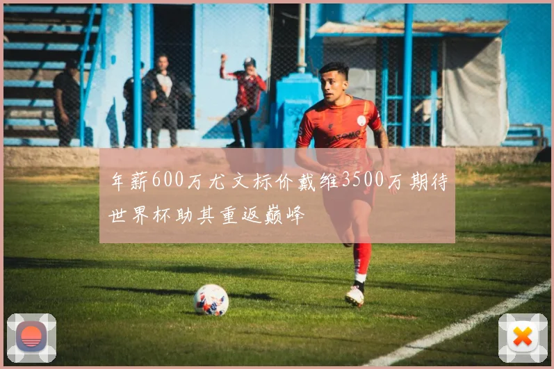 年薪600万尤文标价戴维3500万期待世界杯助其重返巅峰
