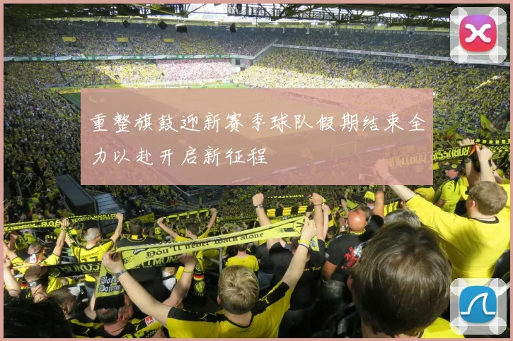 重整旗鼓迎新赛季球队假期结束全力以赴开启新征程
