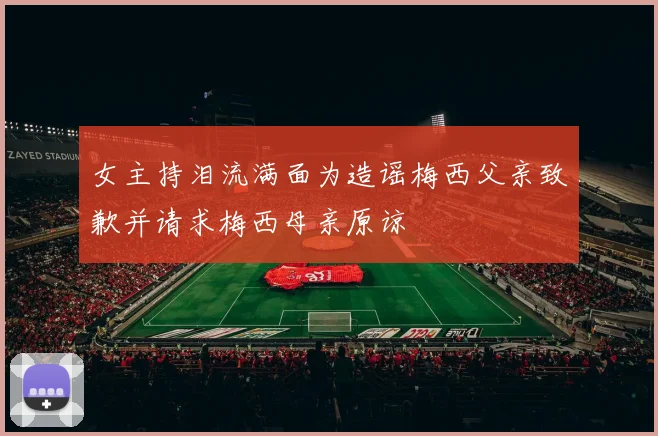 女主持泪流满面为造谣梅西父亲致歉并请求梅西母亲原谅