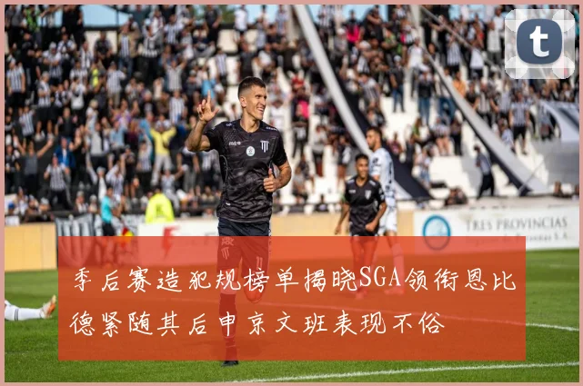 季后赛造犯规榜单揭晓SGA领衔恩比德紧随其后申京文班表现不俗