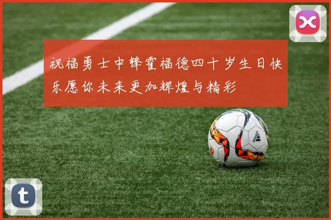 祝福勇士中锋霍福德四十岁生日快乐愿你未来更加辉煌与精彩